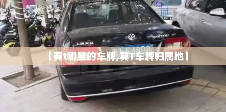 【冀t哪里的车牌,冀T车牌归属地】 【冀t哪里的车牌,冀T车牌归属地】