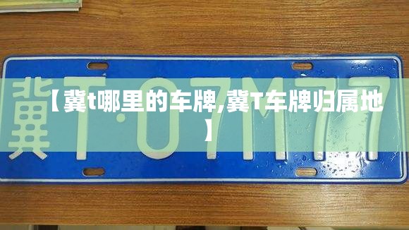 【冀t哪里的车牌,冀T车牌归属地】 【冀t哪里的车牌,冀T车牌归属地】