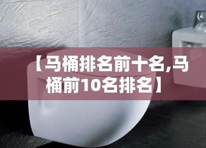 【马桶排名前十名,马桶前10名排名】 【马桶排名前十名,马桶前10名排名】