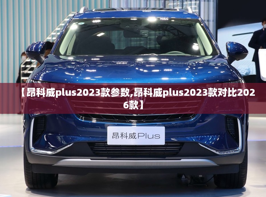 【昂科威plus2023款参数,昂科威plus2023款对比2026款】