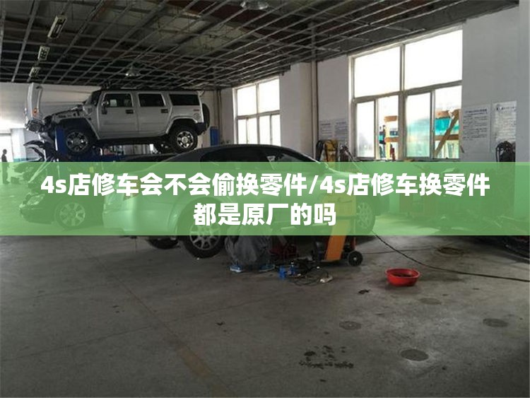 4s店修车会不会偷换零件/4s店修车换零件都是原厂的吗