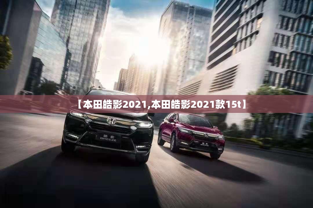 【本田皓影2021,本田皓影2021款15t】 【本田皓影2021,本田皓影2021款15t】