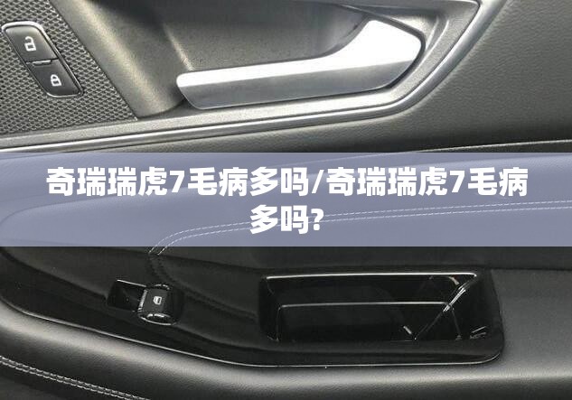 奇瑞瑞虎7毛病多吗/奇瑞瑞虎7毛病多吗? 奇瑞瑞虎7毛病多吗/奇瑞瑞虎7毛病多吗?