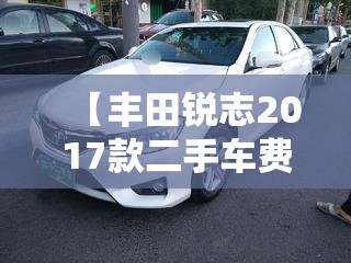 【丰田锐志2017款二手车费用,丰田锐志二手车行情】 【丰田锐志2017款二手车费用,丰田锐志二手车行情】