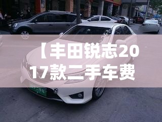 【丰田锐志2017款二手车费用,丰田锐志二手车行情】 【丰田锐志2017款二手车费用,丰田锐志二手车行情】