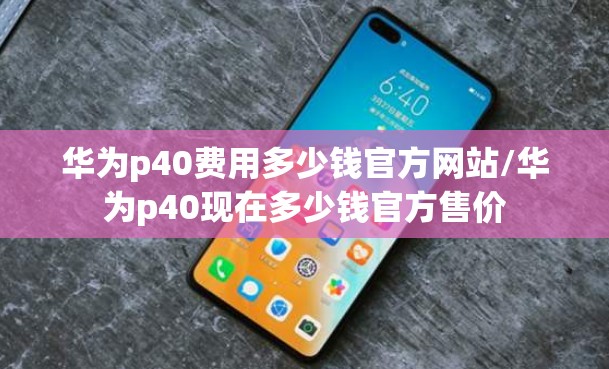 华为p40费用多少钱官方网站/华为p40现在多少钱官方售价 华为p40费用多少钱官方网站/华为p40现在多少钱官方售价