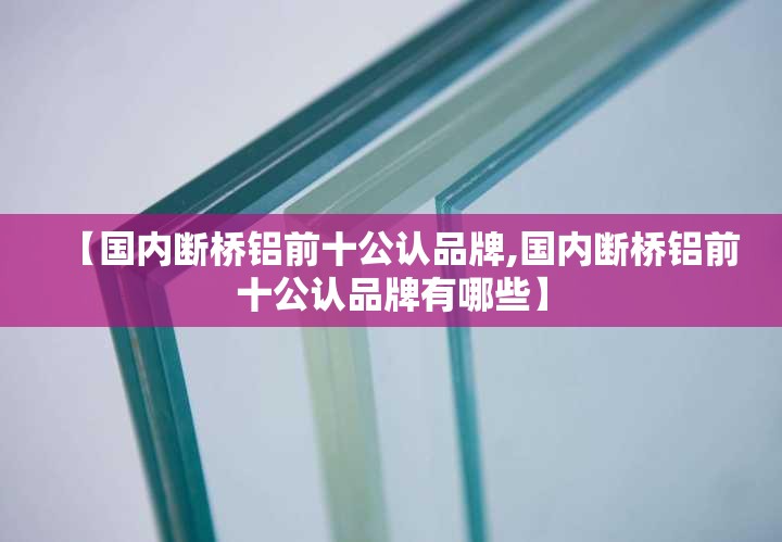 【国内断桥铝前十公认品牌,国内断桥铝前十公认品牌有哪些】 【国内断桥铝前十公认品牌,国内断桥铝前十公认品牌有哪些】
