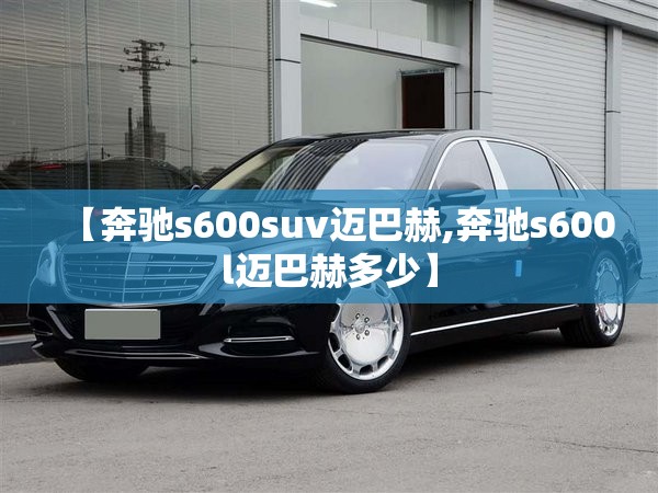 【奔驰s600suv迈巴赫,奔驰s600l迈巴赫多少】 【奔驰s600suv迈巴赫,奔驰s600l迈巴赫多少】