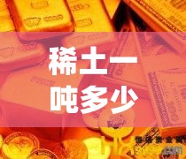 稀土一吨多少钱人民币(中国稀土最厉害三个省) 稀土一吨多少钱人民币(中国稀土最厉害三个省)