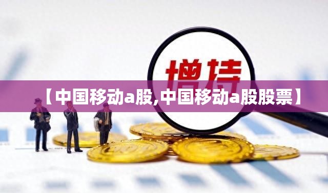 【中国移动a股,中国移动a股股票】 【中国移动a股,中国移动a股股票】