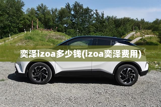 奕泽izoa多少钱(izoa奕泽费用) 奕泽izoa多少钱(izoa奕泽费用)