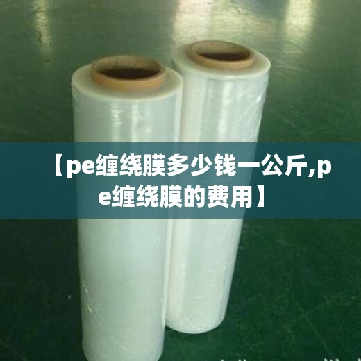 【pe缠绕膜多少钱一公斤,pe缠绕膜的费用】 【pe缠绕膜多少钱一公斤,pe缠绕膜的费用】