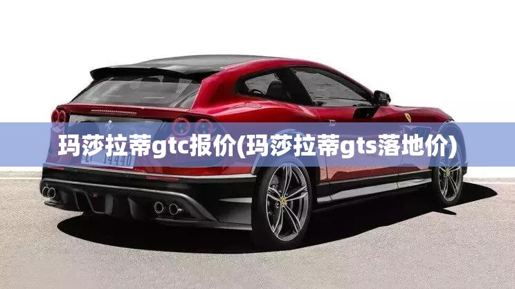 玛莎拉蒂gtc报价(玛莎拉蒂gts落地价)