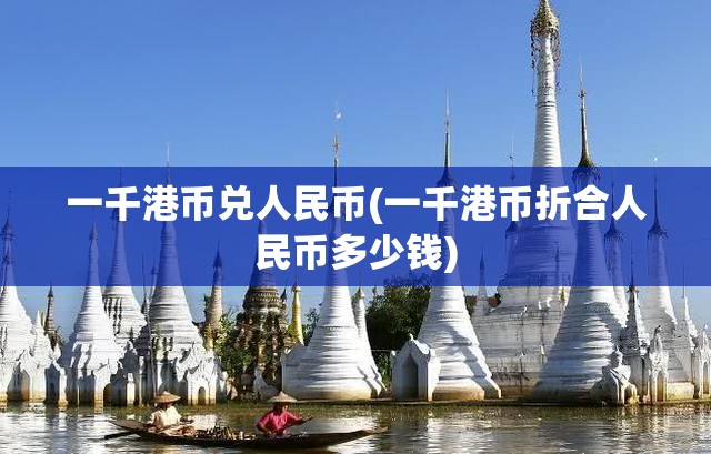 一千港币兑人民币(一千港币折合人民币多少钱) 一千港币兑人民币(一千港币折合人民币多少钱)
