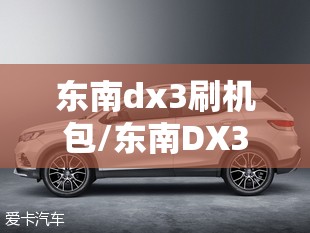 东南dx3刷机包/东南DX3最厉害三个功能 东南dx3刷机包/东南DX3最厉害三个功能