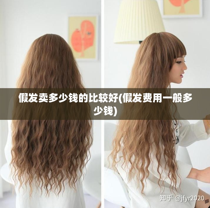 假发卖多少钱的比较好(假发费用一般多少钱)