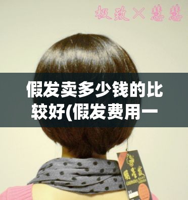 假发卖多少钱的比较好(假发费用一般多少钱)
