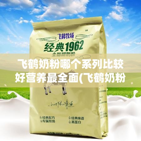 飞鹤奶粉哪个系列比较好营养最全面(飞鹤奶粉哪个系列比较好营养最全面二段) 飞鹤奶粉哪个系列比较好营养最全面(飞鹤奶粉哪个系列比较好营养最全面二段)