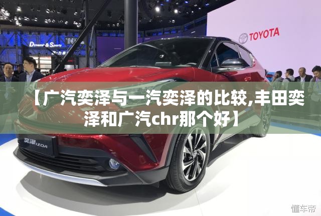 【广汽奕泽与一汽奕泽的比较,丰田奕泽和广汽chr那个好】 【广汽奕泽与一汽奕泽的比较,丰田奕泽和广汽chr那个好】