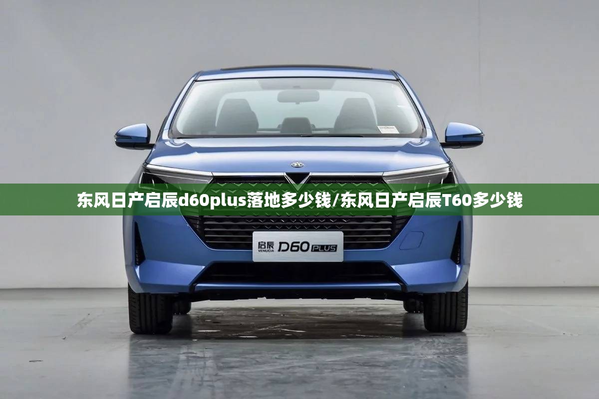 东风日产启辰d60plus落地多少钱/东风日产启辰T60多少钱 东风日产启辰d60plus落地多少钱/东风日产启辰T60多少钱