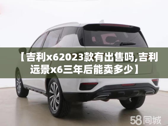 【吉利x62023款有出售吗,吉利远景x6三年后能卖多少】 【吉利x62023款有出售吗,吉利远景x6三年后能卖多少】