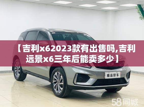 【吉利x62023款有出售吗,吉利远景x6三年后能卖多少】 【吉利x62023款有出售吗,吉利远景x6三年后能卖多少】