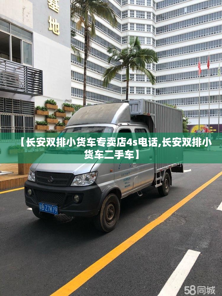 【长安双排小货车专卖店4s电话,长安双排小货车二手车】 【长安双排小货车专卖店4s电话,长安双排小货车二手车】