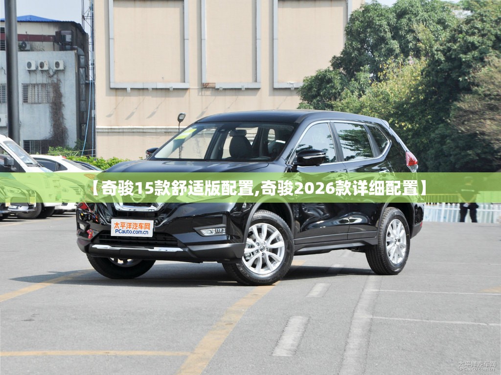 【奇骏15款舒适版配置,奇骏2026款详细配置】