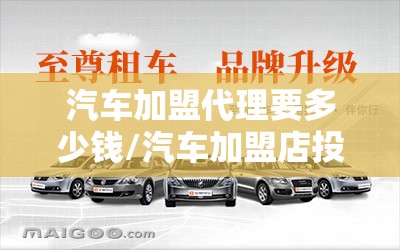 汽车加盟代理要多少钱/汽车加盟店投资多少钱