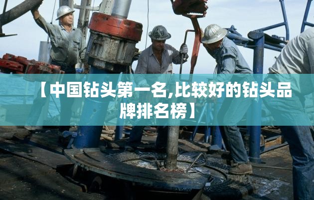 【中国钻头第一名,比较好的钻头品牌排名榜】 【中国钻头第一名,比较好的钻头品牌排名榜】