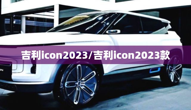 吉利icon2023/吉利icon2023款