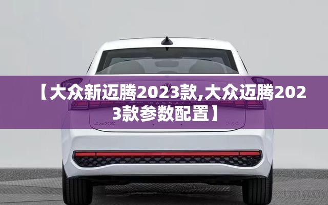 【大众新迈腾2023款,大众迈腾2023款参数配置】 【大众新迈腾2023款,大众迈腾2023款参数配置】