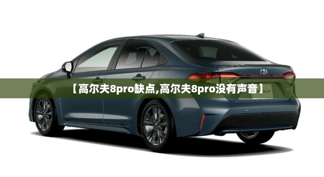 【高尔夫8pro缺点,高尔夫8pro没有声音】 【高尔夫8pro缺点,高尔夫8pro没有声音】