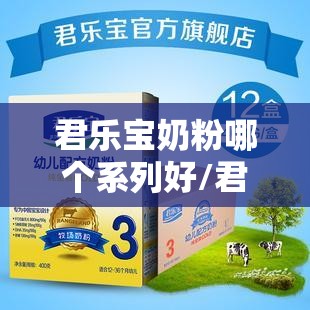 君乐宝奶粉哪个系列好/君乐宝婴幼儿奶粉哪个系列好 君乐宝奶粉哪个系列好/君乐宝婴幼儿奶粉哪个系列好
