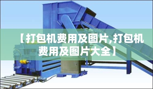 【打包机费用及图片,打包机费用及图片大全】 【打包机费用及图片,打包机费用及图片大全】