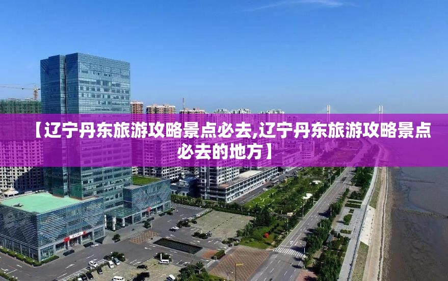 【辽宁丹东旅游攻略景点必去,辽宁丹东旅游攻略景点必去的地方】