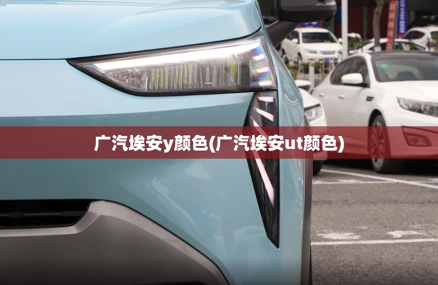 广汽埃安y颜色(广汽埃安ut颜色) 广汽埃安y颜色(广汽埃安ut颜色)