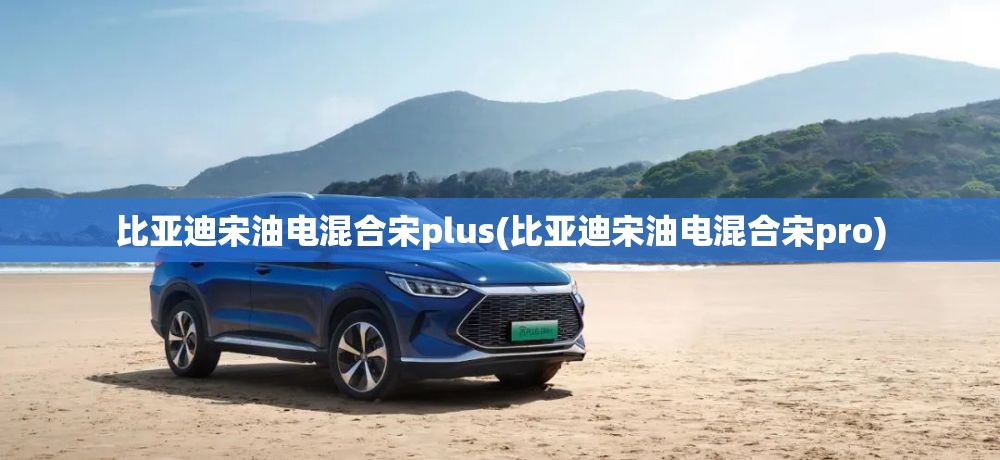 比亚迪宋油电混合宋plus(比亚迪宋油电混合宋pro) 比亚迪宋油电混合宋plus(比亚迪宋油电混合宋pro)