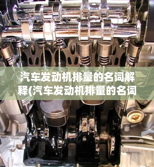 汽车发动机排量的名词解释(汽车发动机排量的名词解释有哪些)