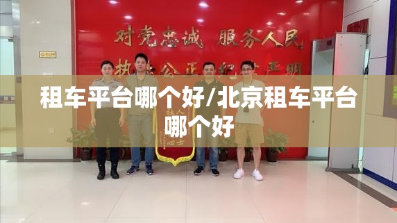 租车平台哪个好/北京租车平台哪个好 租车平台哪个好/北京租车平台哪个好