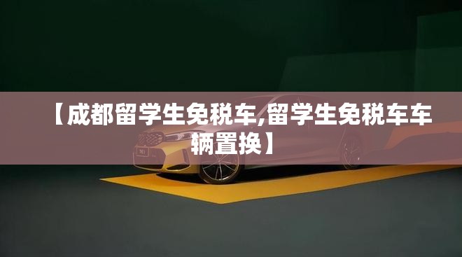【成都留学生免税车,留学生免税车车辆置换】 【成都留学生免税车,留学生免税车车辆置换】