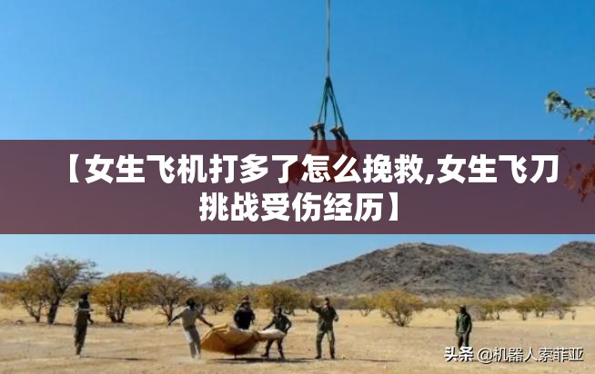 【女生飞机打多了怎么挽救,女生飞刀挑战受伤经历】 【女生飞机打多了怎么挽救,女生飞刀挑战受伤经历】