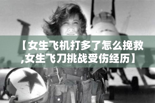 【女生飞机打多了怎么挽救,女生飞刀挑战受伤经历】 【女生飞机打多了怎么挽救,女生飞刀挑战受伤经历】
