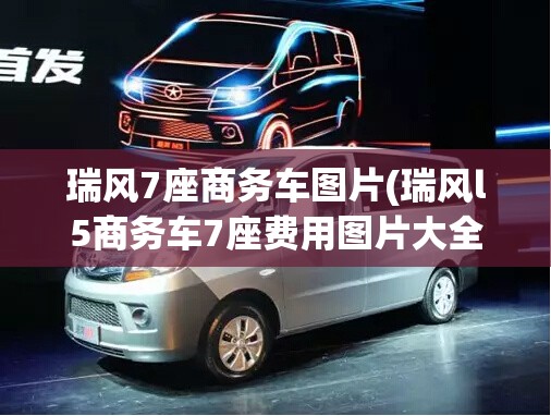 瑞风7座商务车图片(瑞风l5商务车7座费用图片大全) 瑞风7座商务车图片(瑞风l5商务车7座费用图片大全)