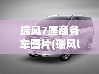 瑞风7座商务车图片(瑞风l5商务车7座费用图片大全) 瑞风7座商务车图片(瑞风l5商务车7座费用图片大全)