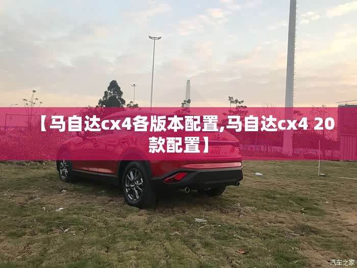 【马自达cx4各版本配置,马自达cx4 20款配置】 【马自达cx4各版本配置,马自达cx4 20款配置】