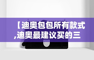 【迪奥包包所有款式,迪奥最建议买的三个包】 【迪奥包包所有款式,迪奥最建议买的三个包】