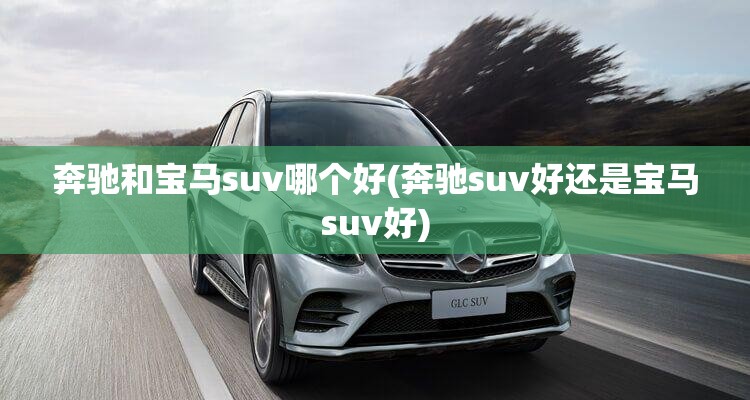 奔驰和宝马suv哪个好(奔驰suv好还是宝马suv好) 奔驰和宝马suv哪个好(奔驰suv好还是宝马suv好)