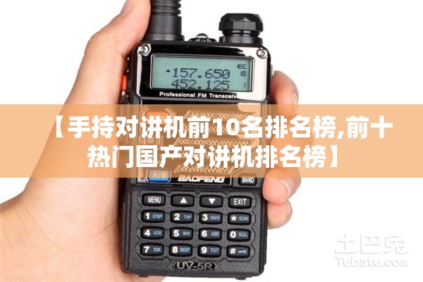【手持对讲机前10名排名榜,前十热门国产对讲机排名榜】 【手持对讲机前10名排名榜,前十热门国产对讲机排名榜】