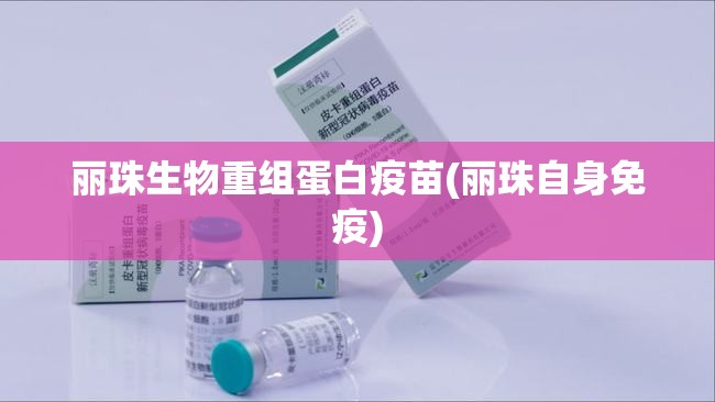 丽珠生物重组蛋白疫苗(丽珠自身免疫) 丽珠生物重组蛋白疫苗(丽珠自身免疫)